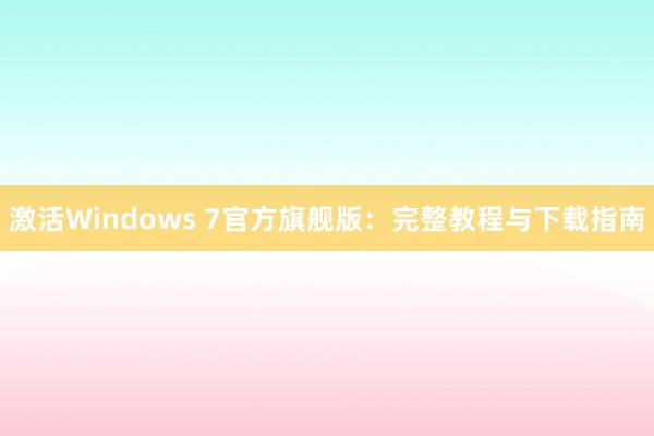 激活Windows 7官方旗舰版：完整教程与下载指南